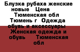 Блузка-рубаха женские новые › Цена ­ 700 - Тюменская обл., Тюмень г. Одежда, обувь и аксессуары » Женская одежда и обувь   . Тюменская обл.